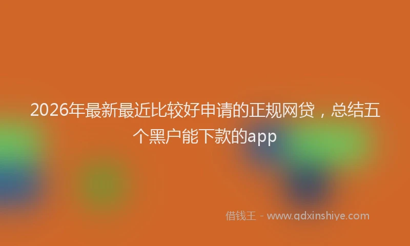 2026年最新最近比较好申请的正规网贷，总结五个黑户能下款的app