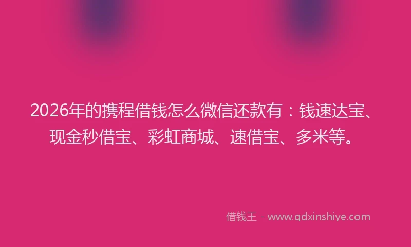 2026年的携程借钱怎么微信还款有：钱速达宝、现金秒借宝、彩虹商城、速借宝、多米等。