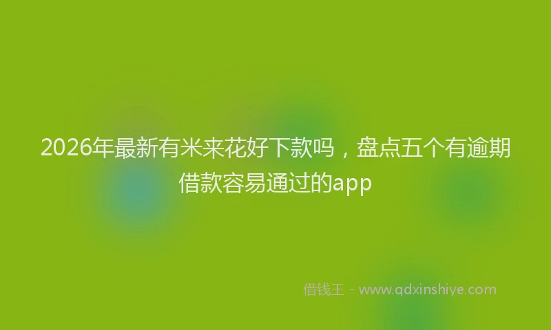 2026年最新有米来花好下款吗，盘点五个有逾期借款容易通过的app