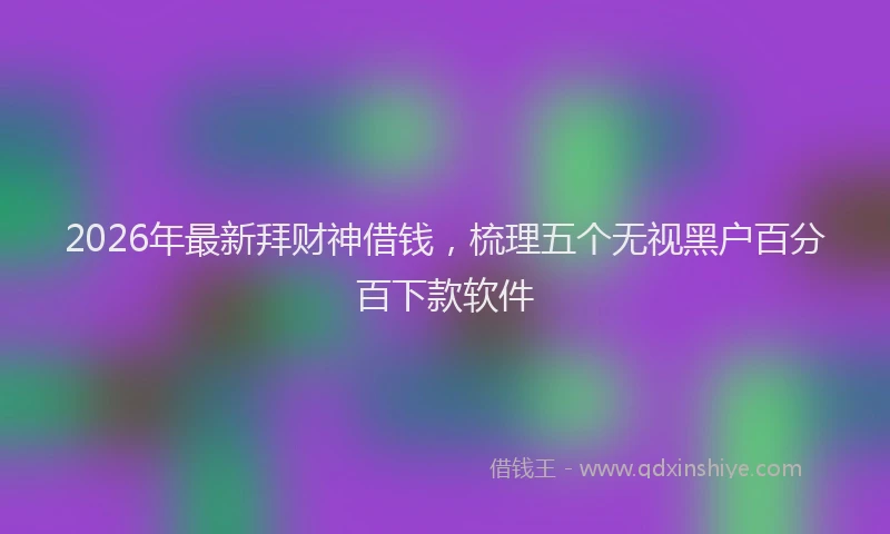 2026年最新拜财神借钱，梳理五个无视黑户百分百下款软件