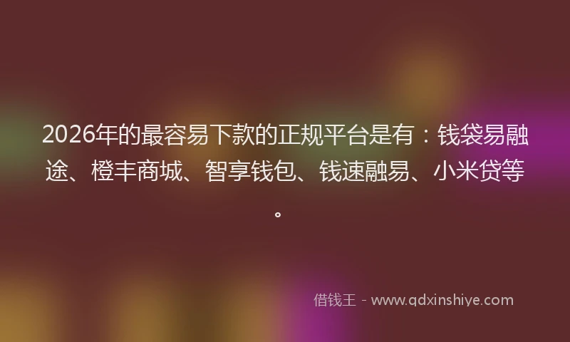 2026年的最容易下款的正规平台是有：钱袋易融途、橙丰商城、智享钱包、钱速融易、小米贷等。