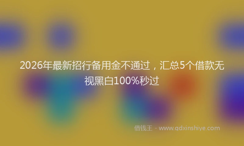 2026年最新招行备用金不通过，汇总5个借款无视黑白100%秒过