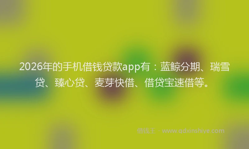 2026年的手机借钱贷款app有：蓝鲸分期、瑞雪贷、臻心贷、麦芽快借、借贷宝速借等。