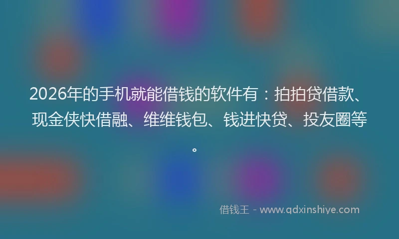 2026年的手机就能借钱的软件有：拍拍贷借款、现金侠快借融、维维钱包、钱进快贷、投友圈等。