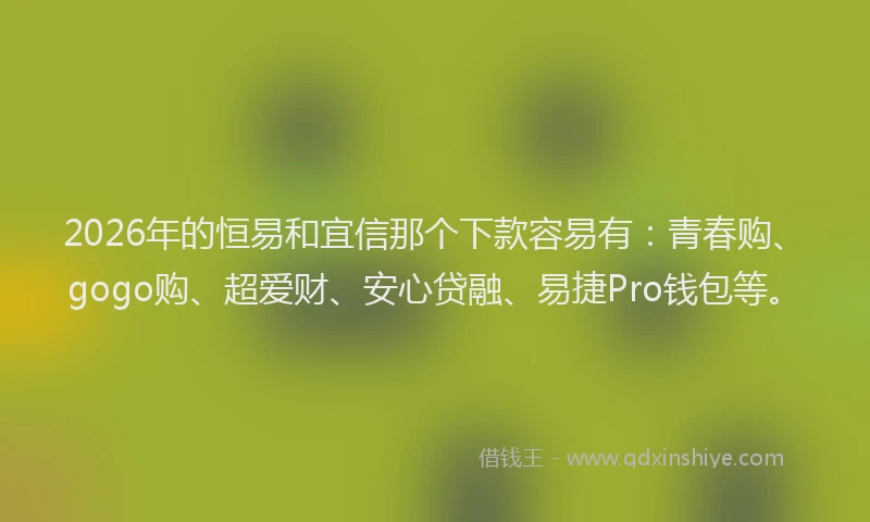 2026年的恒易和宜信那个下款容易有：青春购、gogo购、超爱财、安心贷融、易捷Pro钱包等。