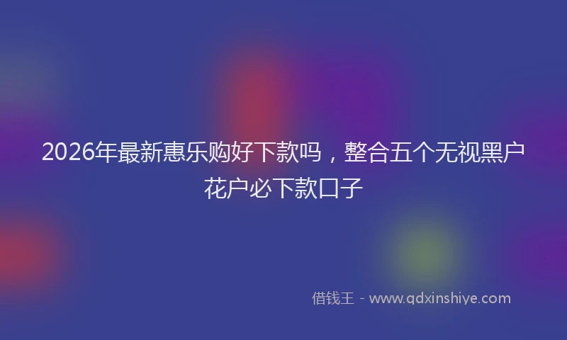 2026年最新惠乐购好下款吗,整合五个无视黑户花户必下款口子