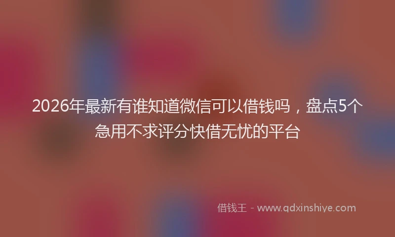 2026年最新有谁知道微信可以借钱吗，盘点5个急用不求评分快借无忧的平台