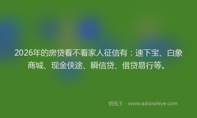 2026年的房贷看不看家人征信有：速下宝、白象商城、现金侠途、瞬信贷、借贷易行等。