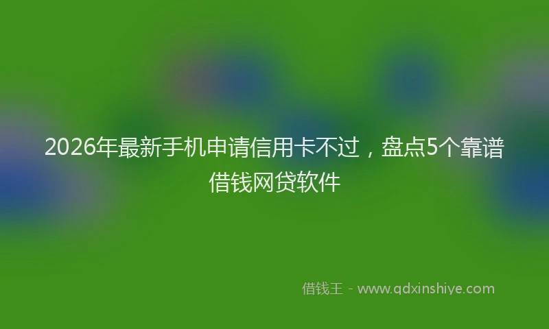 2026年最新手机申请信用卡不过，盘点5个靠谱借钱网贷软件