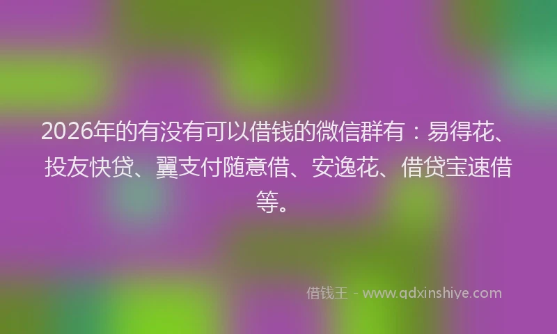 2026年的有没有可以借钱的微信群有：易得花、投友快贷、翼支付随意借、安逸花、借贷宝速借等。