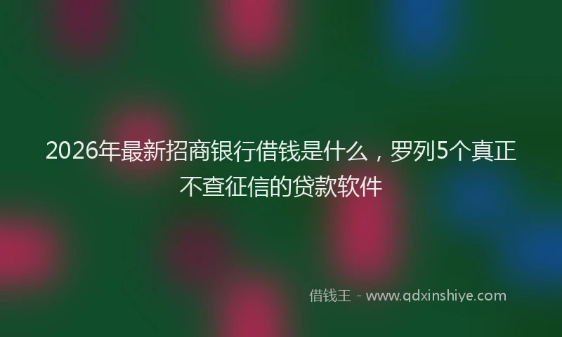 2026年最新招商银行借钱是什么，罗列5个真正不查征信的贷款软件