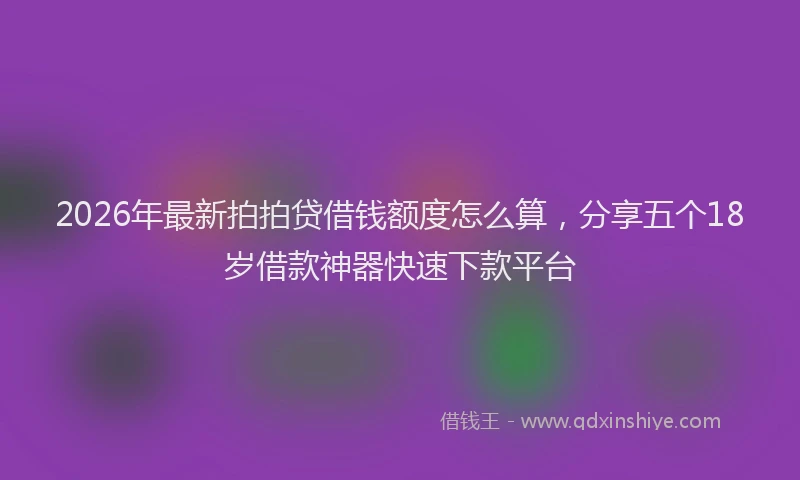 2026年最新拍拍贷借钱额度怎么算，分享五个18岁借款神器快速下款平台