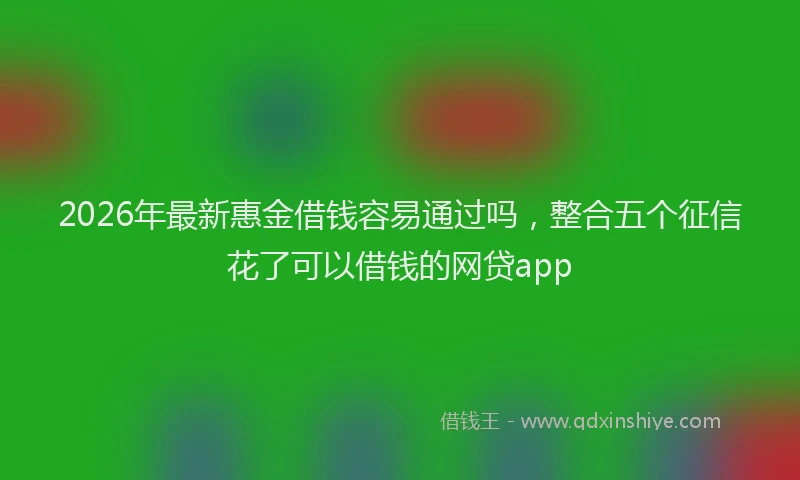 2026年最新惠金借钱容易通过吗，整合五个征信花了可以借钱的网贷app