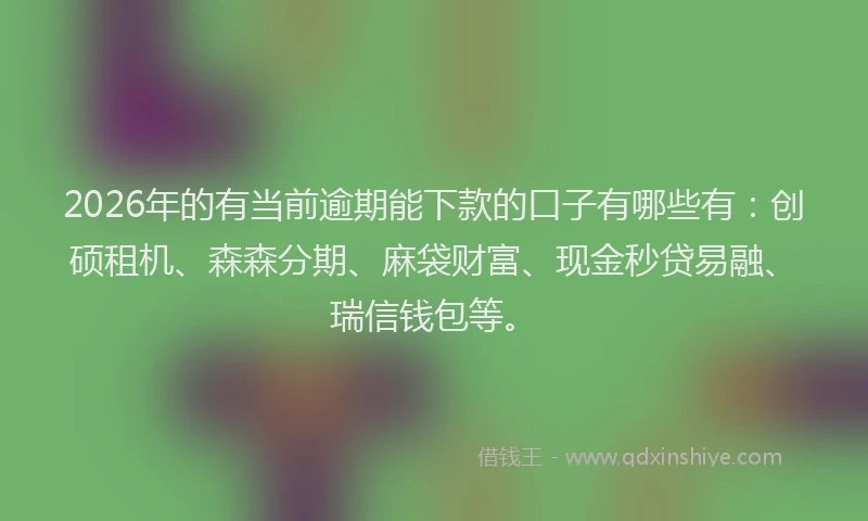 2026年的有当前逾期能下款的口子有哪些有：创硕租机、森森分期、麻袋财富、现金秒贷易融、瑞信钱包等。