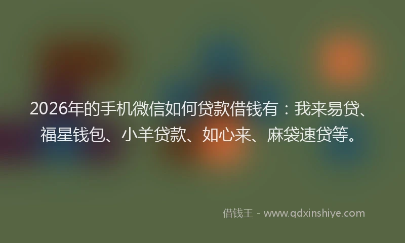 2026年的手机微信如何贷款借钱有：我来易贷、福星钱包、小羊贷款、如心来、麻袋速贷等。