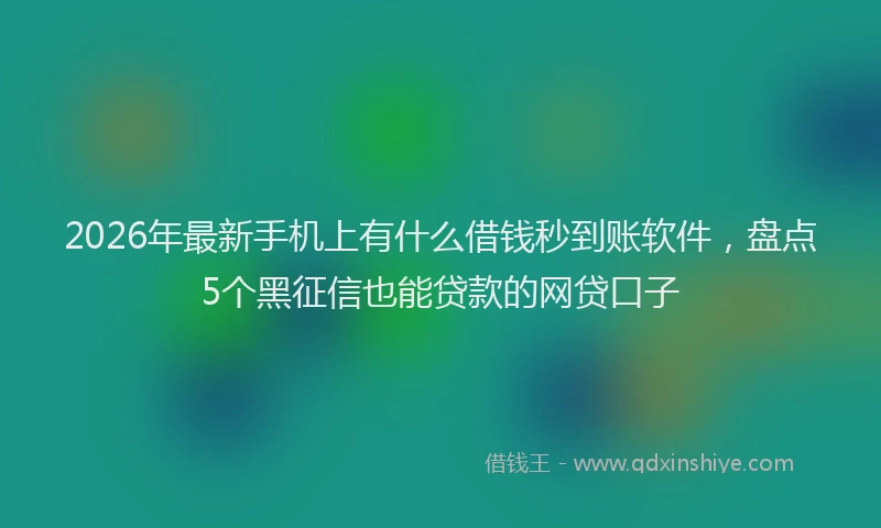 2026年最新手机上有什么借钱秒到账软件，盘点5个黑征信也能贷款的网贷口子