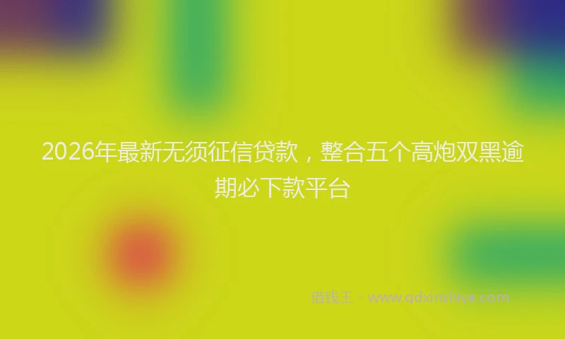 2026年最新无须征信贷款，整合五个高炮双黑逾期必下款平台