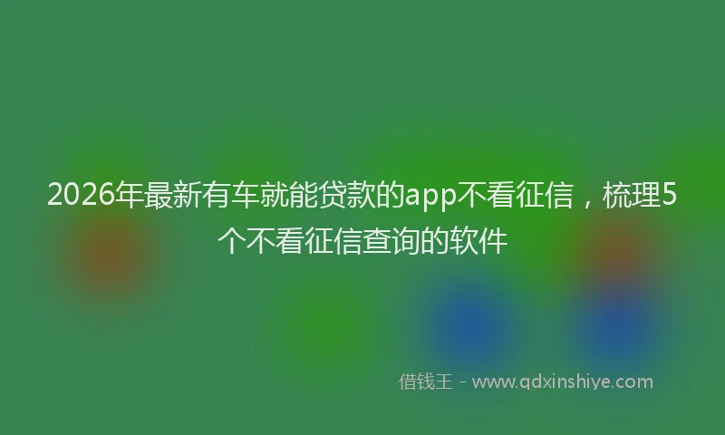 2026年最新有车就能贷款的app不看征信，梳理5个不看征信查询的软件