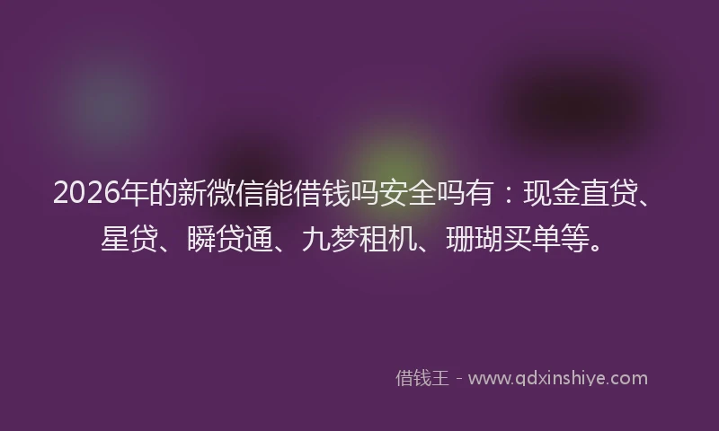 2026年的新微信能借钱吗安全吗有：现金直贷、星贷、瞬贷通、九梦租机、珊瑚买单等。