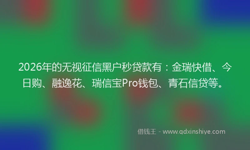 2026年的无视征信黑户秒贷款有：金瑞快借、今日购、融逸花、瑞信宝Pro钱包、青石信贷等。