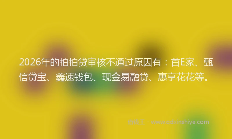 2026年的拍拍贷审核不通过原因有：首E家、甄信贷宝、鑫速钱包、现金易融贷、惠享花花等。