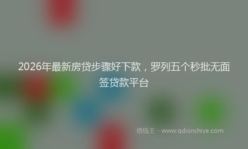 2026年最新房贷步骤好下款，罗列五个秒批无面签贷款平台