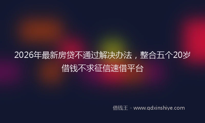 2026年最新房贷不通过解决办法，整合五个20岁借钱不求征信速借平台