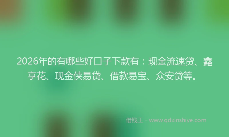 2026年的有哪些好口子下款有：现金流速贷、鑫享花、现金侠易贷、借款易宝、众安贷等。