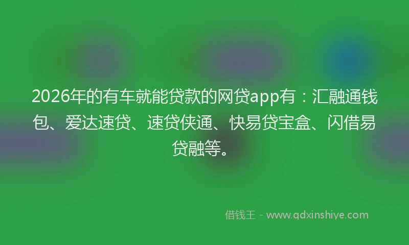2026年的有车就能贷款的网贷app有：汇融通钱包、爱达速贷、速贷侠通、快易贷宝盒、闪借易贷融等。