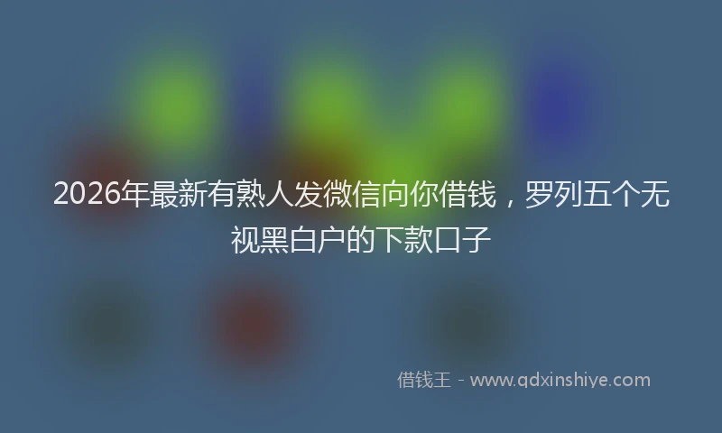 2026年最新有熟人发微信向你借钱，罗列五个无视黑白户的下款口子