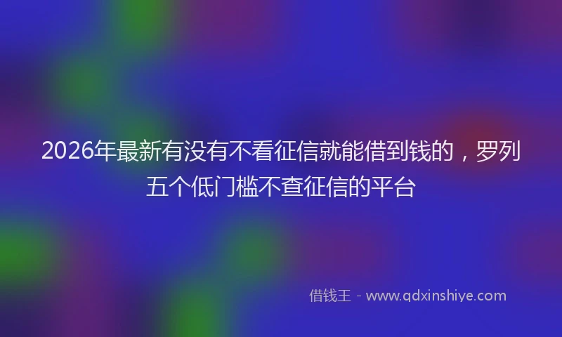 2026年最新有没有不看征信就能借到钱的，罗列五个低门槛不查征信的平台