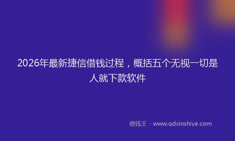 2026年最新捷信借钱过程，概括五个无视一切是人就下款软件