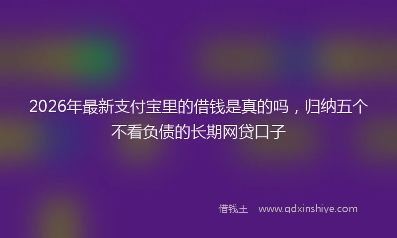 2026年最新支付宝里的借钱是真的吗，归纳五个不看负债的长期网贷口子