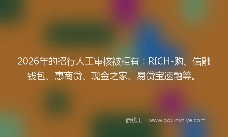 2026年的招行人工审核被拒有：RICH-购、信融钱包、惠商贷、现金之家、易贷宝速融等。