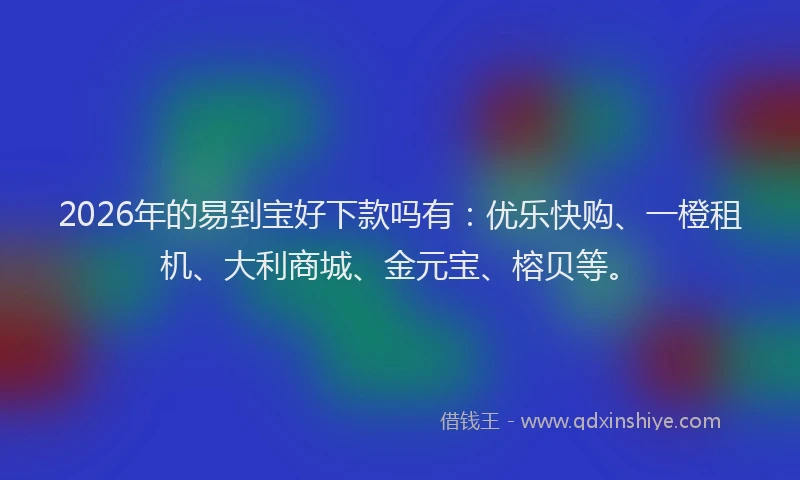 2026年的易到宝好下款吗有：优乐快购、一橙租机、大利商城、金元宝、榕贝等。