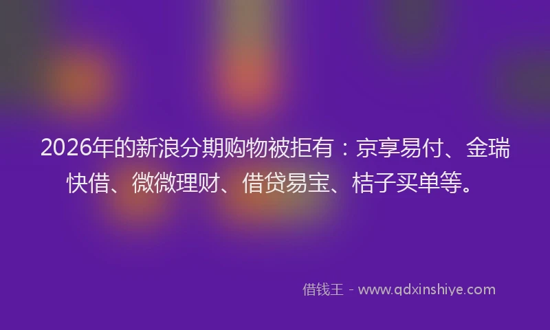 2026年的新浪分期购物被拒有：京享易付、金瑞快借、微微理财、借贷易宝、桔子买单等。
