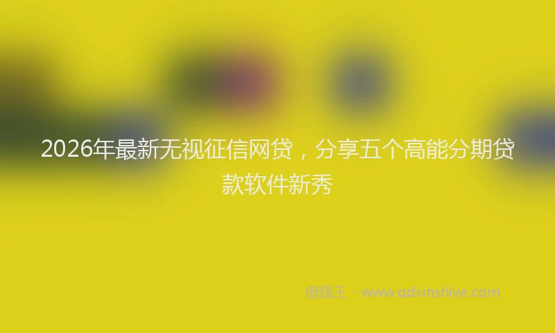 2026年最新无视征信网贷，分享五个高能分期贷款软件新秀