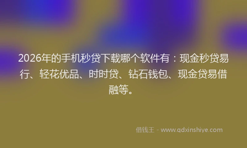 2026年的手机秒贷下载哪个软件有：现金秒贷易行、轻花优品、时时贷、钻石钱包、现金贷易借融等。