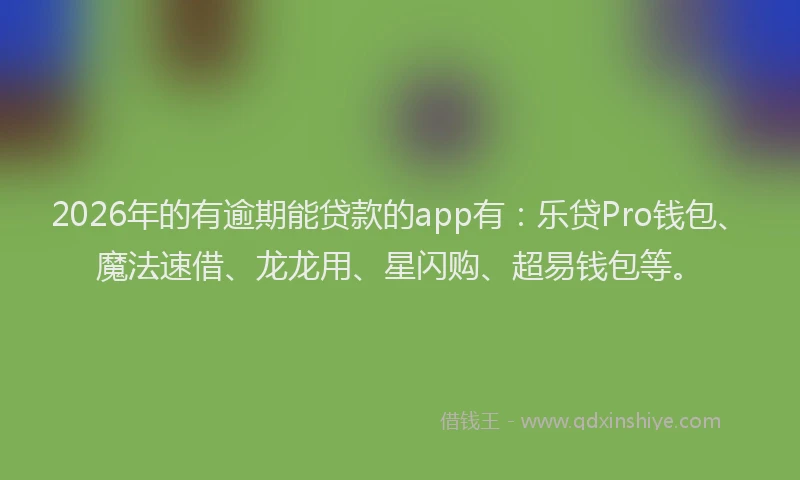 2026年的有逾期能贷款的app有：乐贷Pro钱包、魔法速借、龙龙用、星闪购、超易钱包等。