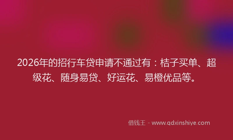 2026年的招行车贷申请不通过有：桔子买单、超级花、随身易贷、好运花、易橙优品等。