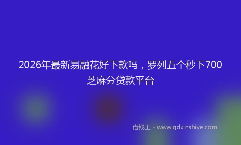 2026年最新易融花好下款吗，罗列五个秒下700芝麻分贷款平台