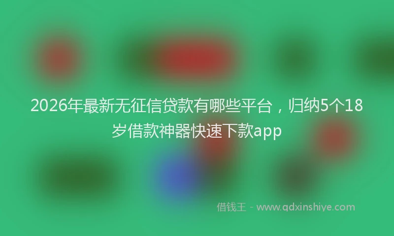 2026年最新无征信贷款有哪些平台，归纳5个18岁借款神器快速下款app