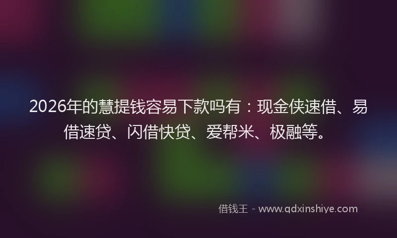 2026年的慧提钱容易下款吗有：现金侠速借、易借速贷、闪借快贷、爱帮米、极融等。