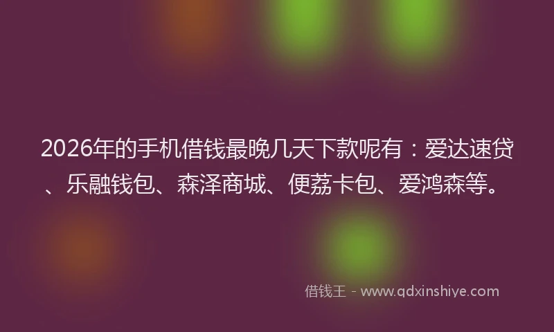 2026年的手机借钱最晚几天下款呢有：爱达速贷、乐融钱包、森泽商城、便荔卡包、爱鸿森等。