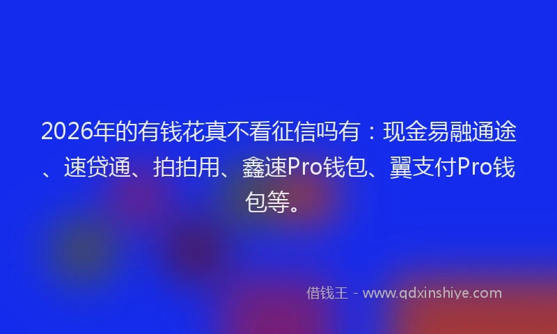 2026年的有钱花真不看征信吗有：现金易融通途、速贷通、拍拍用、鑫速Pro钱包、翼支付Pro钱包等。