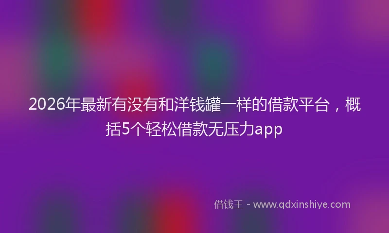 2026年最新有没有和洋钱罐一样的借款平台，概括5个轻松借款无压力app