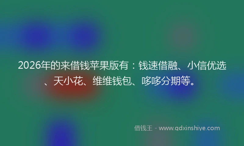 2026年的来借钱苹果版有：钱速借融、小信优选、天小花、维维钱包、哆哆分期等。
