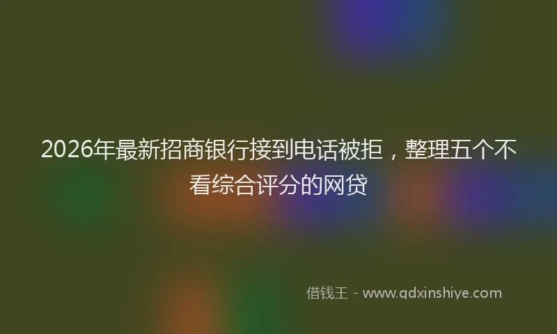 2026年最新招商银行接到电话被拒，整理五个不看综合评分的网贷
