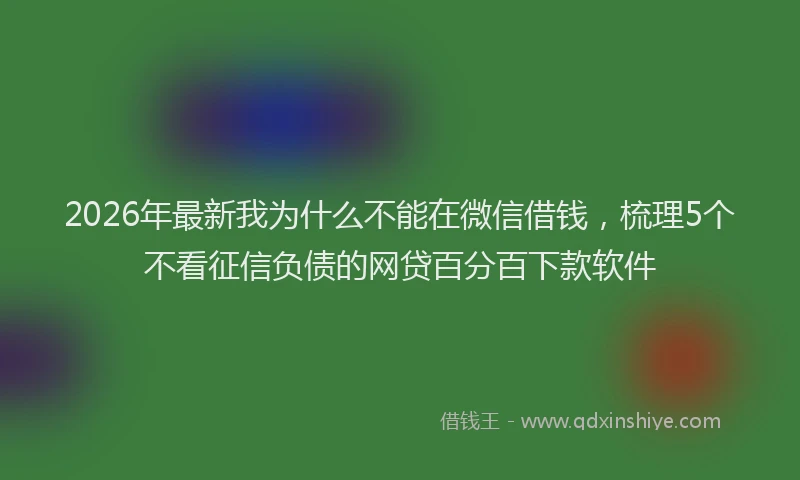 2026年最新我为什么不能在微信借钱，梳理5个不看征信负债的网贷百分百下款软件