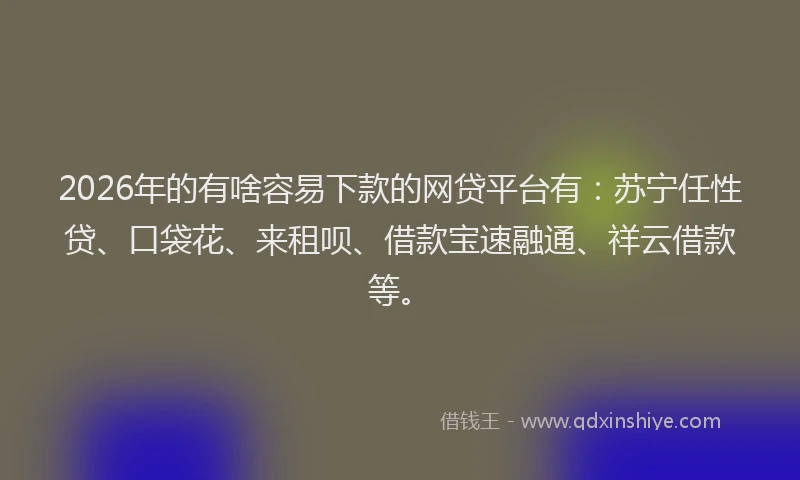 2026年的有啥容易下款的网贷平台有：苏宁任性贷、口袋花、来租呗、借款宝速融通、祥云借款等。